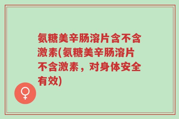 氨糖美辛肠溶片含不含激素(氨糖美辛肠溶片不含激素,对身体安全有效)-第1张图片-超越 氨糖美辛肠溶片含不含激素(氨糖美辛肠溶片不含激素,对身体安全有效)-第1张图片-超越