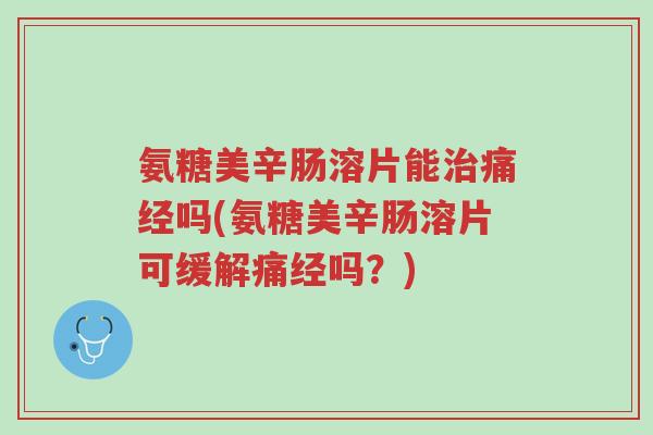 氨糖美辛肠溶片能治痛经吗(氨糖美辛肠溶片可缓解痛经吗?)-第1张图片-超越 氨糖美辛肠溶片能治痛经吗(氨糖美辛肠溶片可缓解痛经吗?)-第1张图片-超越