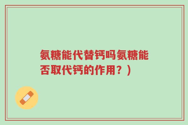 氨糖能代替钙吗氨糖能否取代钙的作用?)-第1张图片-超越 氨糖能代替钙吗氨糖能否取代钙的作用?)-第1张图片-超越