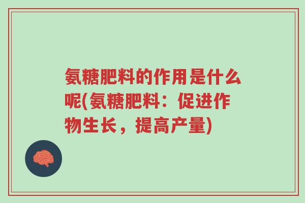 氨糖肥料的作用是什么呢(氨糖肥料:促进作物生长,提高产量)-第1张图片-超越 氨糖肥料的作用是什么呢(氨糖肥料:促进作物生长,提高产量)-第1张图片-超越