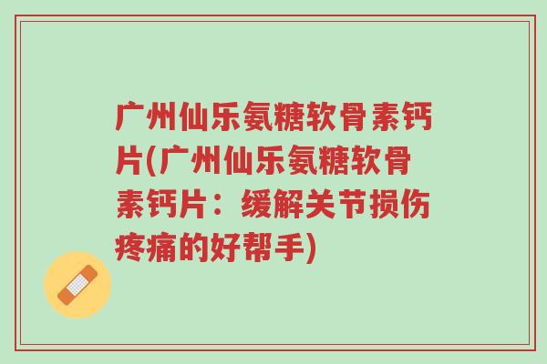 广州仙乐氨糖软骨素钙片(广州仙乐氨糖软骨素钙片:缓解关节损伤疼痛的好帮手)-第1张图片-超越 广州仙乐氨糖软骨素钙片(广州仙乐氨糖软骨素钙片:缓解关节损伤疼痛的好帮手)-第1张图片-超越