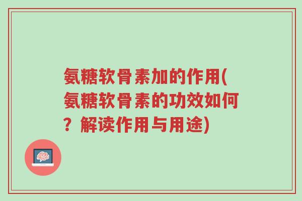 氨糖软骨素加的作用(氨糖软骨素的功效如何?解读作用与用途)-第1张图片-超越 氨糖软骨素加的作用(氨糖软骨素的功效如何?解读作用与用途)-第1张图片-超越