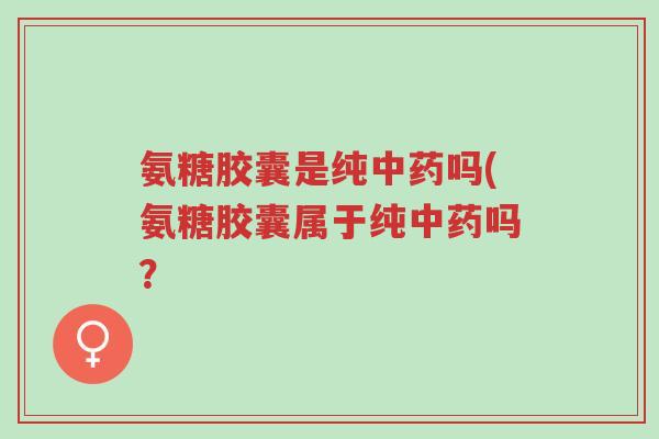 氨糖胶囊是纯中药吗(氨糖胶囊属于纯中药吗?-第1张图片-超越 氨糖胶囊是纯中药吗(氨糖胶囊属于纯中药吗?-第1张图片-超越