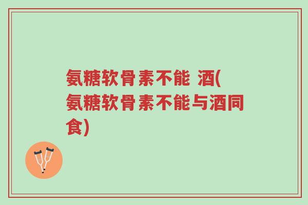 氨糖软骨素不能 酒(氨糖软骨素不能与酒同食)-第1张图片-超越 氨糖软骨素不能 酒(氨糖软骨素不能与酒同食)-第1张图片-超越