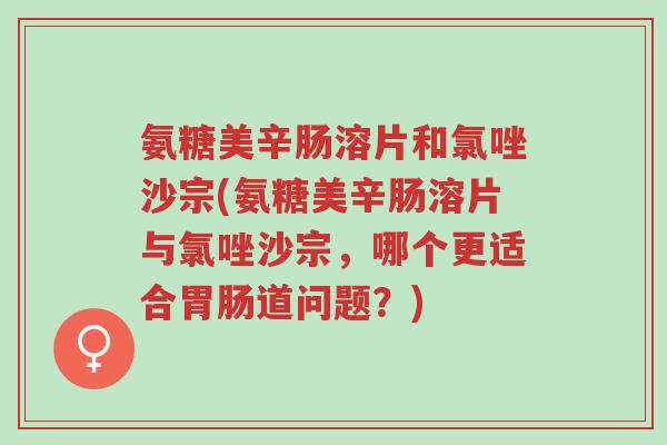 氨糖美辛肠溶片和氯唑沙宗(氨糖美辛肠溶片与氯唑沙宗,哪个更适合胃肠道问题?)-第1张图片-超越 氨糖美辛肠溶片和氯唑沙宗(氨糖美辛肠溶片与氯唑沙宗,哪个更适合胃肠道问题?)-第1张图片-超越