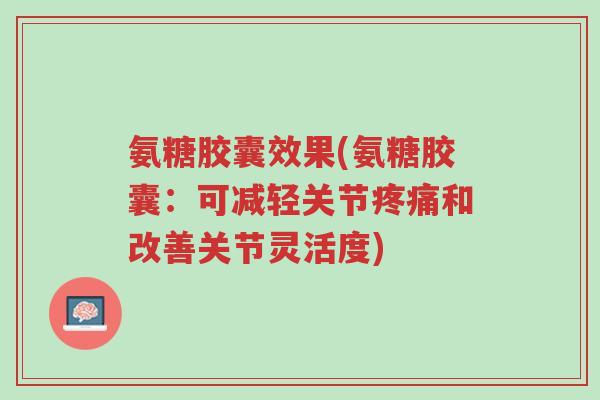 氨糖胶囊效果(氨糖胶囊:可减轻关节疼痛和改善关节灵活度)-第1张图片-超越 氨糖胶囊效果(氨糖胶囊:可减轻关节疼痛和改善关节灵活度)-第1张图片-超越