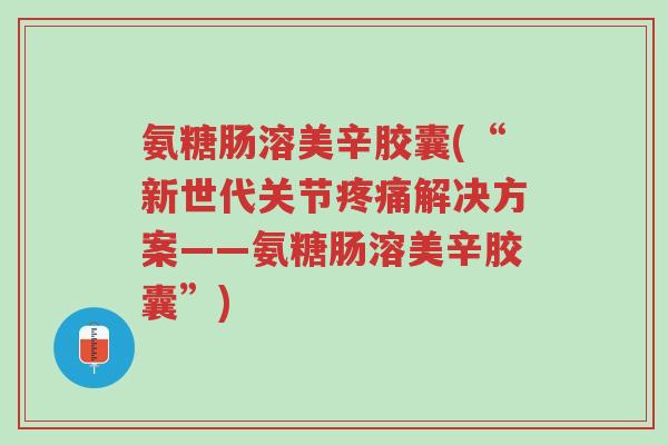 氨糖肠溶美辛胶囊(“新世代关节疼痛解决方案——氨糖肠溶美辛胶囊”)-第1张图片-超越
