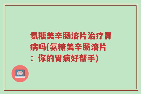 氨糖美辛肠溶片治疗胃病吗(氨糖美辛肠溶片:你的胃病好帮手)-第1张图片-超越 氨糖美辛肠溶片治疗胃病吗(氨糖美辛肠溶片:你的胃病好帮手)-第1张图片-超越
