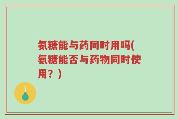 氨糖能与药同时用吗(氨糖能否与药物同时使用?)-第1张图片-超越 氨糖能与药同时用吗(氨糖能否与药物同时使用?)-第1张图片-超越