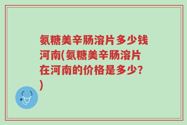氨糖美辛肠溶片多少钱河南(氨糖美辛肠溶片在河南的价格是多少？)-第1张图片-超越