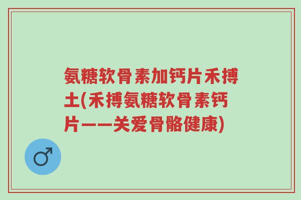 氨糖软骨素加钙片禾搏土(禾搏氨糖软骨素钙片——关爱骨骼健康)-第1张图片-超越 氨糖软骨素加钙片禾搏土(禾搏氨糖软骨素钙片——关爱骨骼健康)-第1张图片-超越