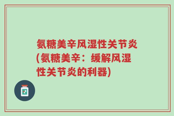 氨糖美辛风湿性关节炎(氨糖美辛:缓解风湿性关节炎的利器)-第1张图片-超越 氨糖美辛风湿性关节炎(氨糖美辛:缓解风湿性关节炎的利器)-第1张图片-超越