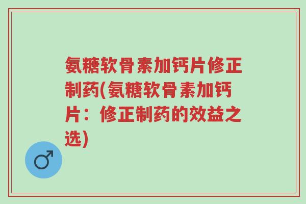 氨糖软骨素加钙片修正制药(氨糖软骨素加钙片:修正制药的效益之选)-第1张图片-超越 氨糖软骨素加钙片修正制药(氨糖软骨素加钙片:修正制药的效益之选)-第1张图片-超越