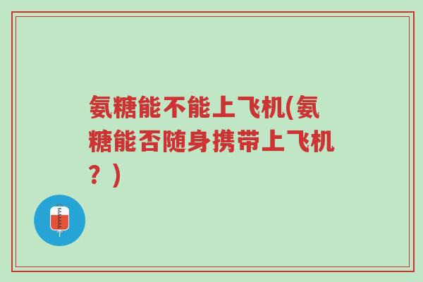 氨糖能不能上飞机(氨糖能否随身携带上飞机?)-第1张图片-超越 氨糖能不能上飞机(氨糖能否随身携带上飞机?)-第1张图片-超越