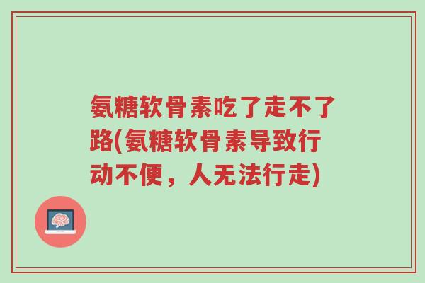 氨糖软骨素吃了走不了路(氨糖软骨素导致行动不便,人无法行走)-第1张图片-超越 氨糖软骨素吃了走不了路(氨糖软骨素导致行动不便,人无法行走)-第1张图片-超越