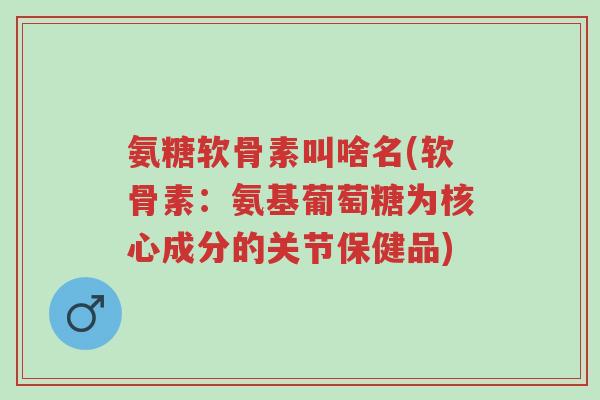 氨糖软骨素叫啥名(软骨素:氨基葡萄糖为核心成分的关节保健品)-第1张图片-超越 氨糖软骨素叫啥名(软骨素:氨基葡萄糖为核心成分的关节保健品)-第1张图片-超越