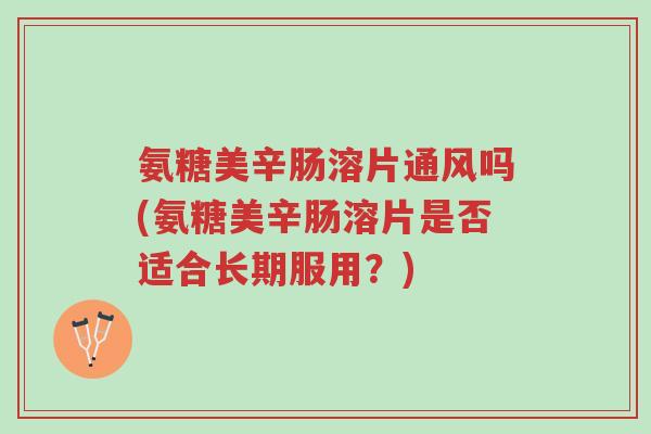 氨糖美辛肠溶片通风吗(氨糖美辛肠溶片是否适合长期服用?)-第1张图片-超越 氨糖美辛肠溶片通风吗(氨糖美辛肠溶片是否适合长期服用?)-第1张图片-超越