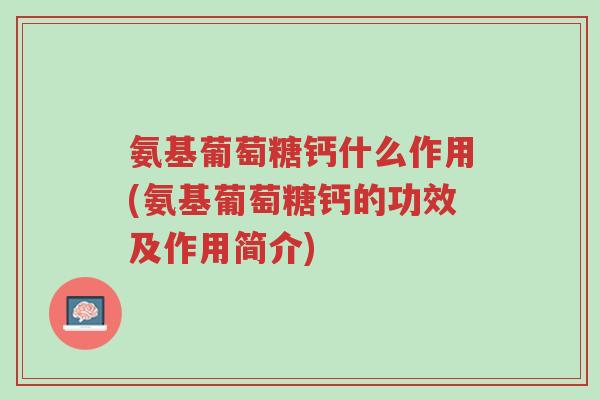 氨基葡萄糖钙什么作用(氨基葡萄糖钙的功效及作用简介)-第1张图片-超越