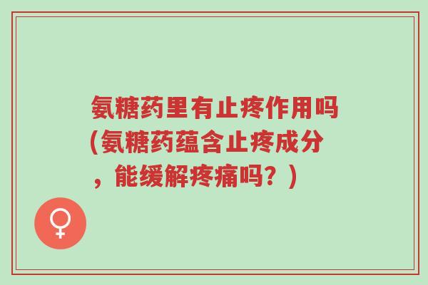 氨糖药里有止疼作用吗(氨糖药蕴含止疼成分，能缓解疼痛吗？)-第1张图片-超越