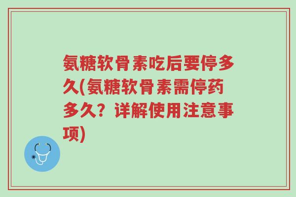 氨糖软骨素吃后要停多久(氨糖软骨素需停药多久?详解使用注意事项)-第1张图片-超越 氨糖软骨素吃后要停多久(氨糖软骨素需停药多久?详解使用注意事项)-第1张图片-超越