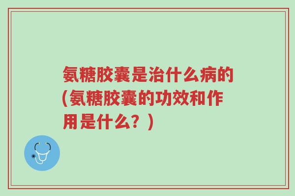 氨糖胶囊是治什么病的(氨糖胶囊的功效和作用是什么?)-第1张图片-超越 氨糖胶囊是治什么病的(氨糖胶囊的功效和作用是什么?)-第1张图片-超越