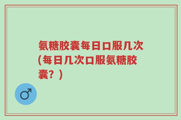 氨糖胶囊每日口服几次(每日几次口服氨糖胶囊?)-第1张图片-超越 氨糖胶囊每日口服几次(每日几次口服氨糖胶囊?)-第1张图片-超越