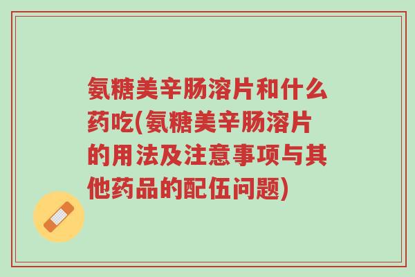 氨糖美辛肠溶片和什么药吃(氨糖美辛肠溶片的用法及注意事项与其他药品的配伍问题)-第1张图片-超越 氨糖美辛肠溶片和什么药吃(氨糖美辛肠溶片的用法及注意事项与其他药品的配伍问题)-第1张图片-超越