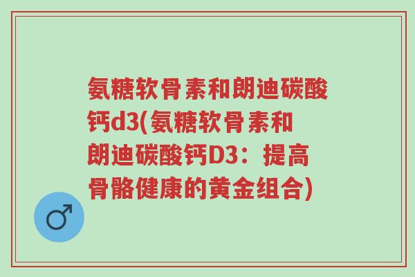 氨糖软骨素和朗迪碳酸钙d3(氨糖软骨素和朗迪碳酸钙D3:提高骨骼健康的黄金组合)-第1张图片-超越 氨糖软骨素和朗迪碳酸钙d3(氨糖软骨素和朗迪碳酸钙D3:提高骨骼健康的黄金组合)-第1张图片-超越