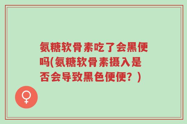 氨糖软骨素吃了会黑便吗(氨糖软骨素摄入是否会导致黑色便便?)-第1张图片-超越 氨糖软骨素吃了会黑便吗(氨糖软骨素摄入是否会导致黑色便便?)-第1张图片-超越