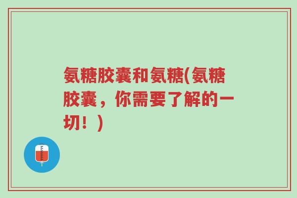 氨糖胶囊和氨糖(氨糖胶囊,你需要了解的一切!)-第1张图片-超越 氨糖胶囊和氨糖(氨糖胶囊,你需要了解的一切!)-第1张图片-超越
