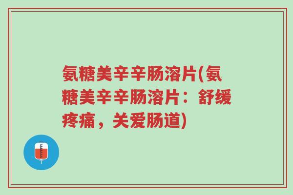 氨糖美辛辛肠溶片(氨糖美辛辛肠溶片：舒缓疼痛，关爱肠道)-第1张图片-超越
