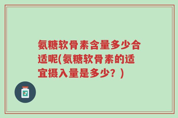 氨糖软骨素含量多少合适呢(氨糖软骨素的适宜摄入量是多少?)-第1张图片-超越 氨糖软骨素含量多少合适呢(氨糖软骨素的适宜摄入量是多少?)-第1张图片-超越