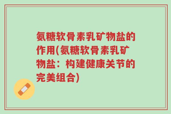 氨糖软骨素乳矿物盐的作用(氨糖软骨素乳矿物盐:构建健康关节的完美组合)-第1张图片-超越 氨糖软骨素乳矿物盐的作用(氨糖软骨素乳矿物盐:构建健康关节的完美组合)-第1张图片-超越