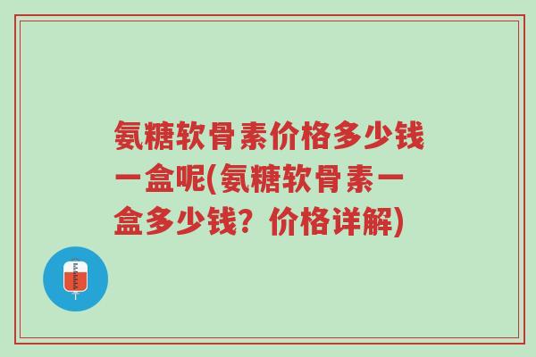 氨糖软骨素价格多少钱一盒呢(氨糖软骨素一盒多少钱?价格详解)-第1张图片-超越 氨糖软骨素价格多少钱一盒呢(氨糖软骨素一盒多少钱?价格详解)-第1张图片-超越