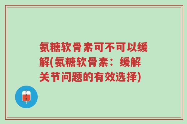 氨糖软骨素可不可以缓解(氨糖软骨素:缓解关节问题的有效选择)-第1张图片-超越 氨糖软骨素可不可以缓解(氨糖软骨素:缓解关节问题的有效选择)-第1张图片-超越