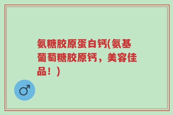 氨糖胶原蛋白钙(氨基葡萄糖胶原钙,美容佳品!)-第1张图片-超越 氨糖胶原蛋白钙(氨基葡萄糖胶原钙,美容佳品!)-第1张图片-超越