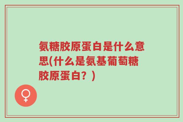 氨糖胶原蛋白是什么意思(什么是氨基葡萄糖胶原蛋白?)-第1张图片-超越 氨糖胶原蛋白是什么意思(什么是氨基葡萄糖胶原蛋白?)-第1张图片-超越