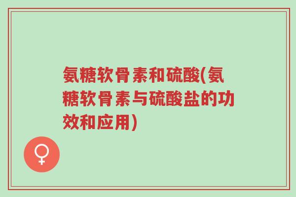氨糖软骨素和硫酸(氨糖软骨素与硫酸盐的功效和应用)-第1张图片-超越 氨糖软骨素和硫酸(氨糖软骨素与硫酸盐的功效和应用)-第1张图片-超越
