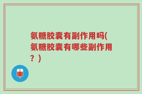 氨糖胶囊有副作用吗(氨糖胶囊有哪些副作用?)-第1张图片-超越 氨糖胶囊有副作用吗(氨糖胶囊有哪些副作用?)-第1张图片-超越
