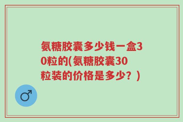 氨糖胶囊多少钱一盒30粒的(氨糖胶囊30粒装的价格是多少？)-第1张图片-超越