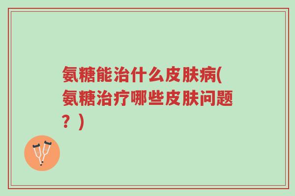 氨糖能治什么皮肤病(氨糖治疗哪些皮肤问题?)-第1张图片-超越 氨糖能治什么皮肤病(氨糖治疗哪些皮肤问题?)-第1张图片-超越