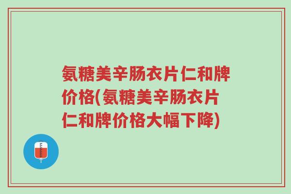 氨糖美辛肠衣片仁和牌价格(氨糖美辛肠衣片仁和牌价格大幅下降)-第1张图片-超越 氨糖美辛肠衣片仁和牌价格(氨糖美辛肠衣片仁和牌价格大幅下降)-第1张图片-超越