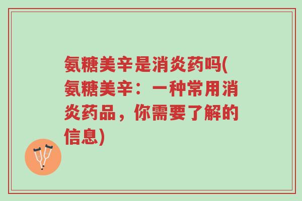 氨糖美辛是消炎药吗(氨糖美辛：一种常用消炎药品，你需要了解的信息)-第1张图片-超越