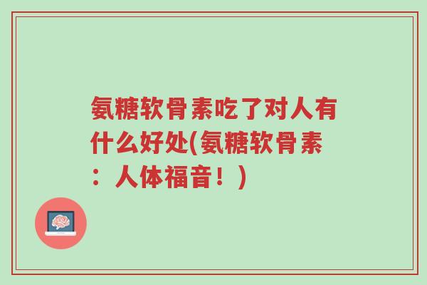 氨糖软骨素吃了对人有什么好处(氨糖软骨素:人体福音!)-第1张图片-超越 氨糖软骨素吃了对人有什么好处(氨糖软骨素:人体福音!)-第1张图片-超越