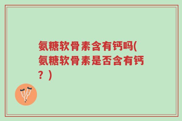 氨糖软骨素含有钙吗(氨糖软骨素是否含有钙？)-第1张图片-超越