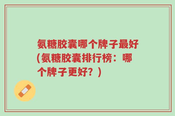氨糖胶囊哪个牌子最好(氨糖胶囊排行榜:哪个牌子更好?)-第1张图片-超越 氨糖胶囊哪个牌子最好(氨糖胶囊排行榜:哪个牌子更好?)-第1张图片-超越