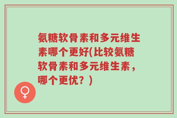 氨糖软骨素和多元维生素哪个更好(比较氨糖软骨素和多元维生素,哪个更优?)-第1张图片-超越 氨糖软骨素和多元维生素哪个更好(比较氨糖软骨素和多元维生素,哪个更优?)-第1张图片-超越