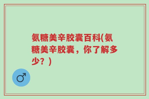 氨糖美辛胶囊百科(氨糖美辛胶囊,你了解多少?)-第1张图片-超越 氨糖美辛胶囊百科(氨糖美辛胶囊,你了解多少?)-第1张图片-超越