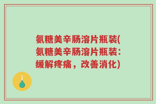 氨糖美辛肠溶片瓶装(氨糖美辛肠溶片瓶装：缓解疼痛，改善消化)-第1张图片-超越