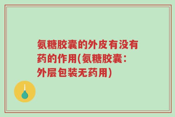 氨糖胶囊的外皮有没有药的作用(氨糖胶囊：外层包装无药用)-第1张图片-超越